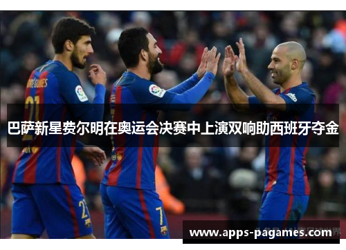 巴萨新星费尔明在奥运会决赛中上演双响助西班牙夺金 巴萨新星费尔明在奥运会决赛中上演双响助西班牙夺金