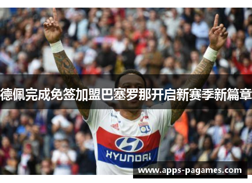 德佩完成免签加盟巴塞罗那开启新赛季新篇章 德佩完成免签加盟巴塞罗那开启新赛季新篇章