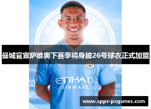 曼城官宣萨维奥下赛季将身披26号球衣正式加盟