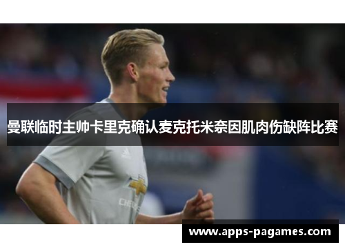 曼联临时主帅卡里克确认麦克托米奈因肌肉伤缺阵比赛