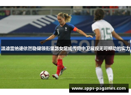温迪雷纳德依然稳健领衔里昂女足成传奇中卫展现无可撼动的实力 温迪雷纳德依然稳健领衔里昂女足成传奇中卫展现无可撼动的实力