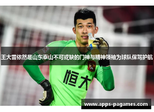 王大雷依然是山东泰山不可或缺的门神与精神领袖为球队保驾护航 王大雷依然是山东泰山不可或缺的门神与精神领袖为球队保驾护航