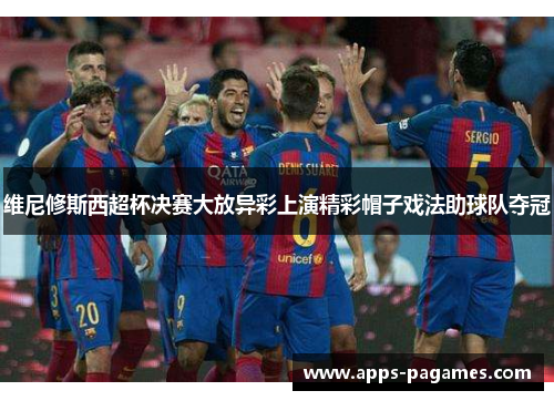 维尼修斯西超杯决赛大放异彩上演精彩帽子戏法助球队夺冠 维尼修斯西超杯决赛大放异彩上演精彩帽子戏法助球队夺冠