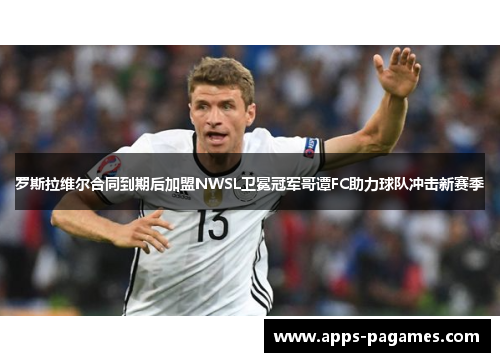 罗斯拉维尔合同到期后加盟NWSL卫冕冠军哥谭FC助力球队冲击新赛季 罗斯拉维尔合同到期后加盟NWSL卫冕冠军哥谭FC助力球队冲击新赛季