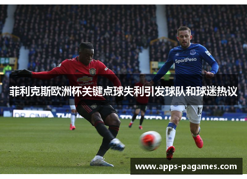 菲利克斯欧洲杯关键点球失利引发球队和球迷热议 菲利克斯欧洲杯关键点球失利引发球队和球迷热议