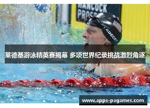 莱德基游泳精英赛揭幕 多项世界纪录挑战激烈角逐 莱德基游泳精英赛揭幕 多项世界纪录挑战激烈角逐
