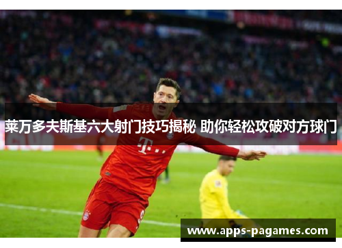 莱万多夫斯基六大射门技巧揭秘 助你轻松攻破对方球门 莱万多夫斯基六大射门技巧揭秘 助你轻松攻破对方球门