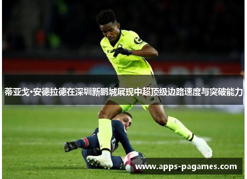 蒂亚戈·安德拉德在深圳新鹏城展现中超顶级边路速度与突破能力 蒂亚戈·安德拉德在深圳新鹏城展现中超顶级边路速度与突破能力