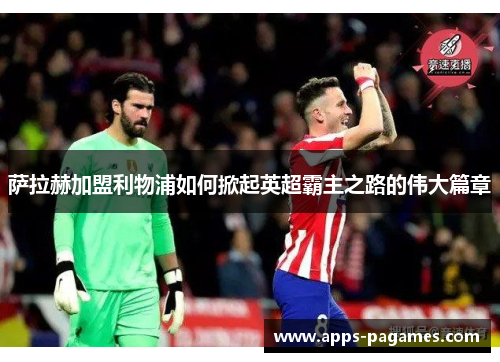 萨拉赫加盟利物浦如何掀起英超霸主之路的伟大篇章 萨拉赫加盟利物浦如何掀起英超霸主之路的伟大篇章