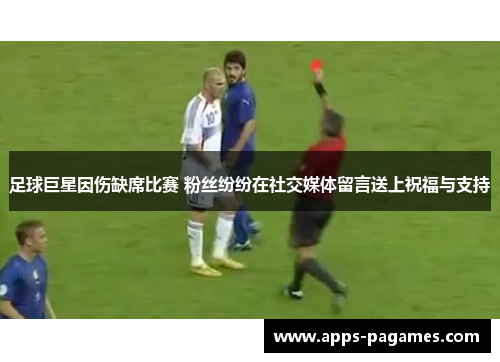足球巨星因伤缺席比赛 粉丝纷纷在社交媒体留言送上祝福与支持 足球巨星因伤缺席比赛 粉丝纷纷在社交媒体留言送上祝福与支持