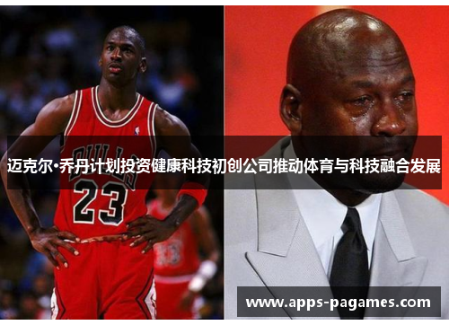 迈克尔·乔丹计划投资健康科技初创公司推动体育与科技融合发展