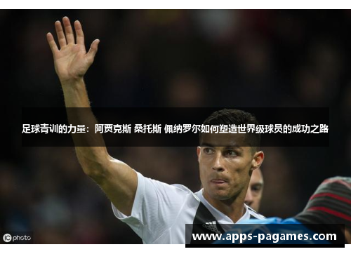 足球青训的力量：阿贾克斯 桑托斯 佩纳罗尔如何塑造世界级球员的成功之路