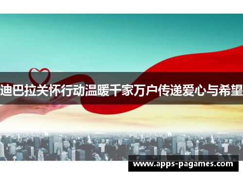 迪巴拉关怀行动温暖千家万户传递爱心与希望