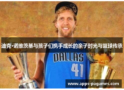 迪克·诺维茨基与孩子们携手成长的亲子时光与篮球传承