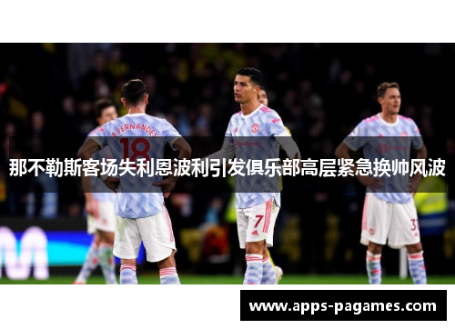 那不勒斯客场失利恩波利引发俱乐部高层紧急换帅风波