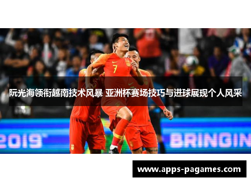 阮光海领衔越南技术风暴 亚洲杯赛场技巧与进球展现个人风采