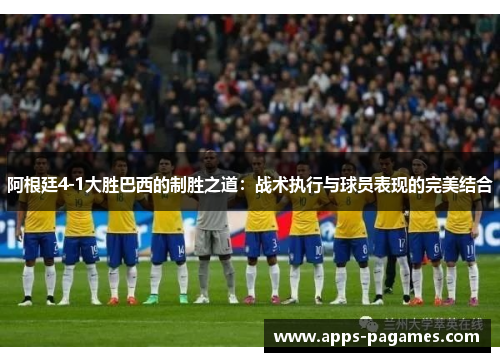 阿根廷4-1大胜巴西的制胜之道：战术执行与球员表现的完美结合