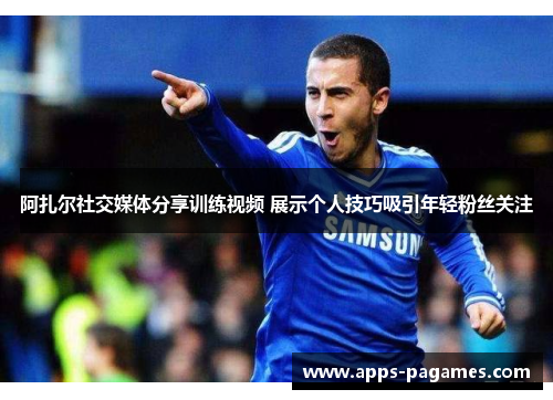阿扎尔社交媒体分享训练视频 展示个人技巧吸引年轻粉丝关注