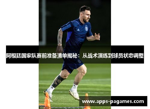 阿根廷国家队赛前准备清单揭秘：从战术演练到球员状态调整