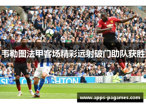 韦勒图法甲客场精彩远射破门助队获胜