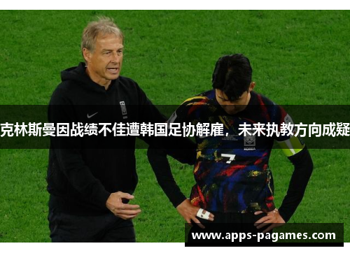 克林斯曼因战绩不佳遭韩国足协解雇,未来执教方向成疑 克林斯曼因战绩不佳遭韩国足协解雇,未来执教方向成疑