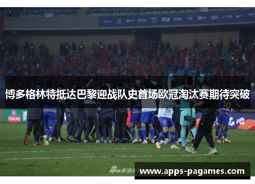 博多格林特抵达巴黎迎战队史首场欧冠淘汰赛期待突破