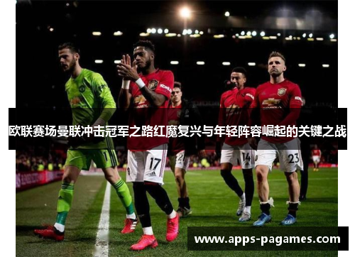 欧联赛场曼联冲击冠军之路红魔复兴与年轻阵容崛起的关键之战 欧联赛场曼联冲击冠军之路红魔复兴与年轻阵容崛起的关键之战