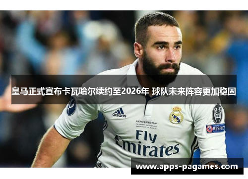 皇马正式宣布卡瓦哈尔续约至2026年 球队未来阵容更加稳固 皇马正式宣布卡瓦哈尔续约至2026年 球队未来阵容更加稳固