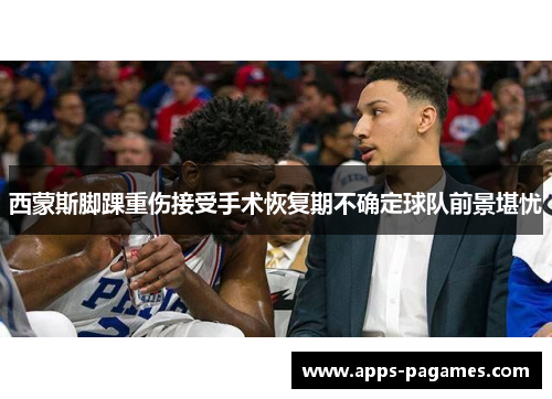 西蒙斯脚踝重伤接受手术恢复期不确定球队前景堪忧