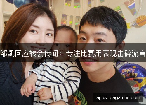 邹凯回应转会传闻：专注比赛用表现击碎流言