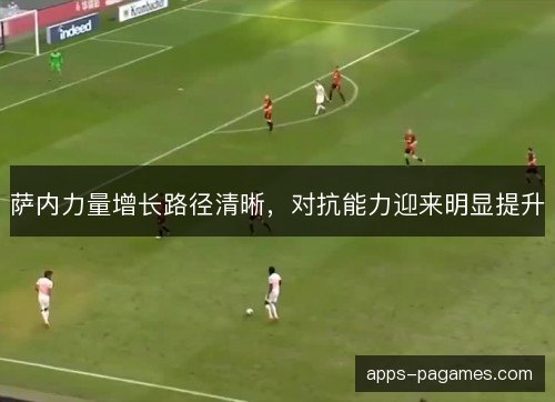 萨内力量增长路径清晰,对抗能力迎来明显提升 萨内力量增长路径清晰,对抗能力迎来明显提升