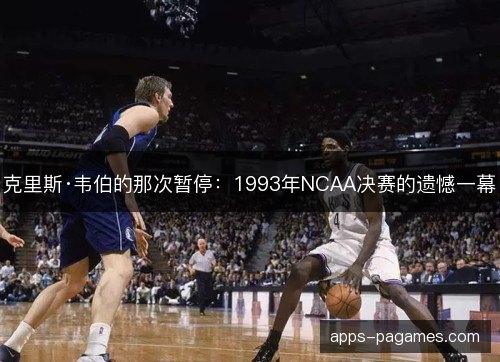 克里斯·韦伯的那次暂停:1993年NCAA决赛的遗憾一幕 克里斯·韦伯的那次暂停:1993年NCAA决赛的遗憾一幕